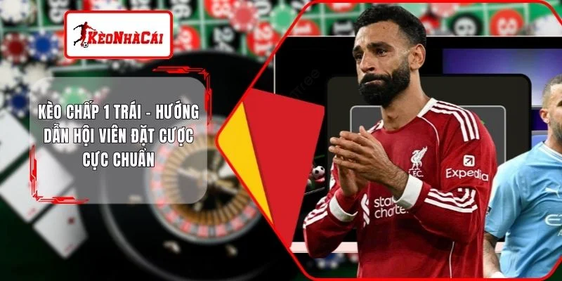 Kèo Chấp 1 Trái - Hướng Dẫn Hội Viên Đặt Cược Cực Chuẩn