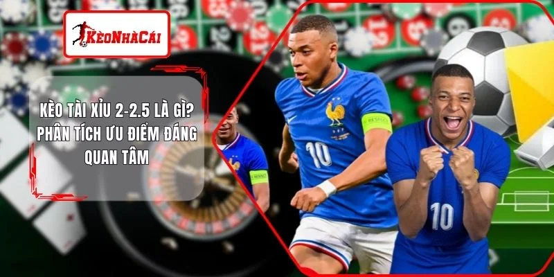 Kèo Tài Xỉu 2-2.5 Là Gì? Phân Tích Ưu Điểm Đáng Quan Tâm 